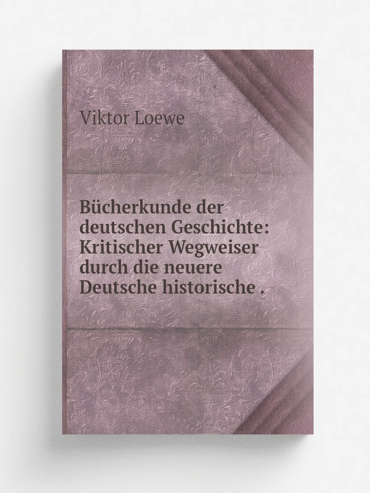 B.cherkunde der deutschen Geschichte: Kritischer Wegweiser durch die neuere Deutsche historische . | Viktor Loewe | 1905 | R.de | Репринт