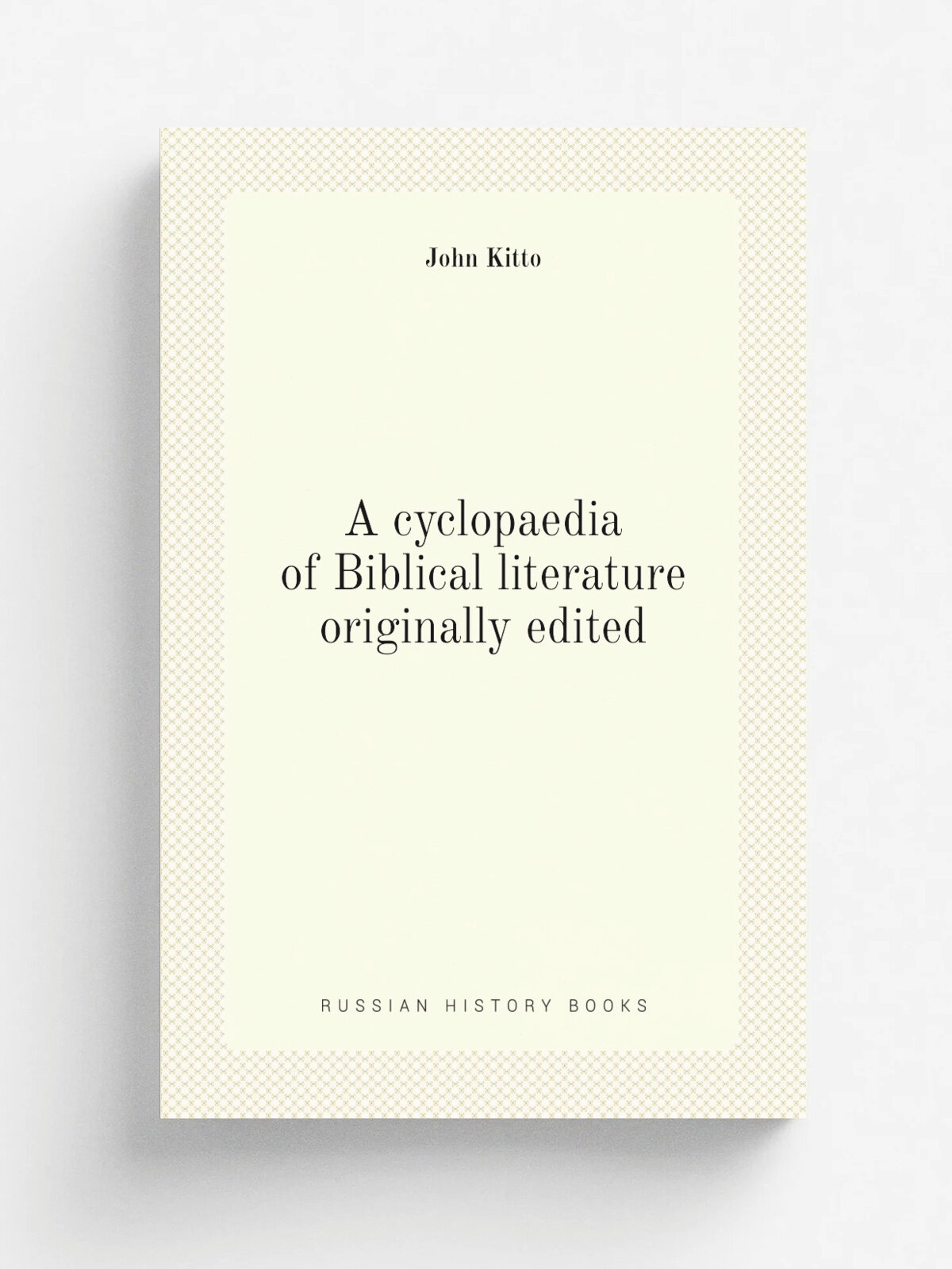 A cyclopaedia of Biblical literature originally edited | John Kitto | Репринт