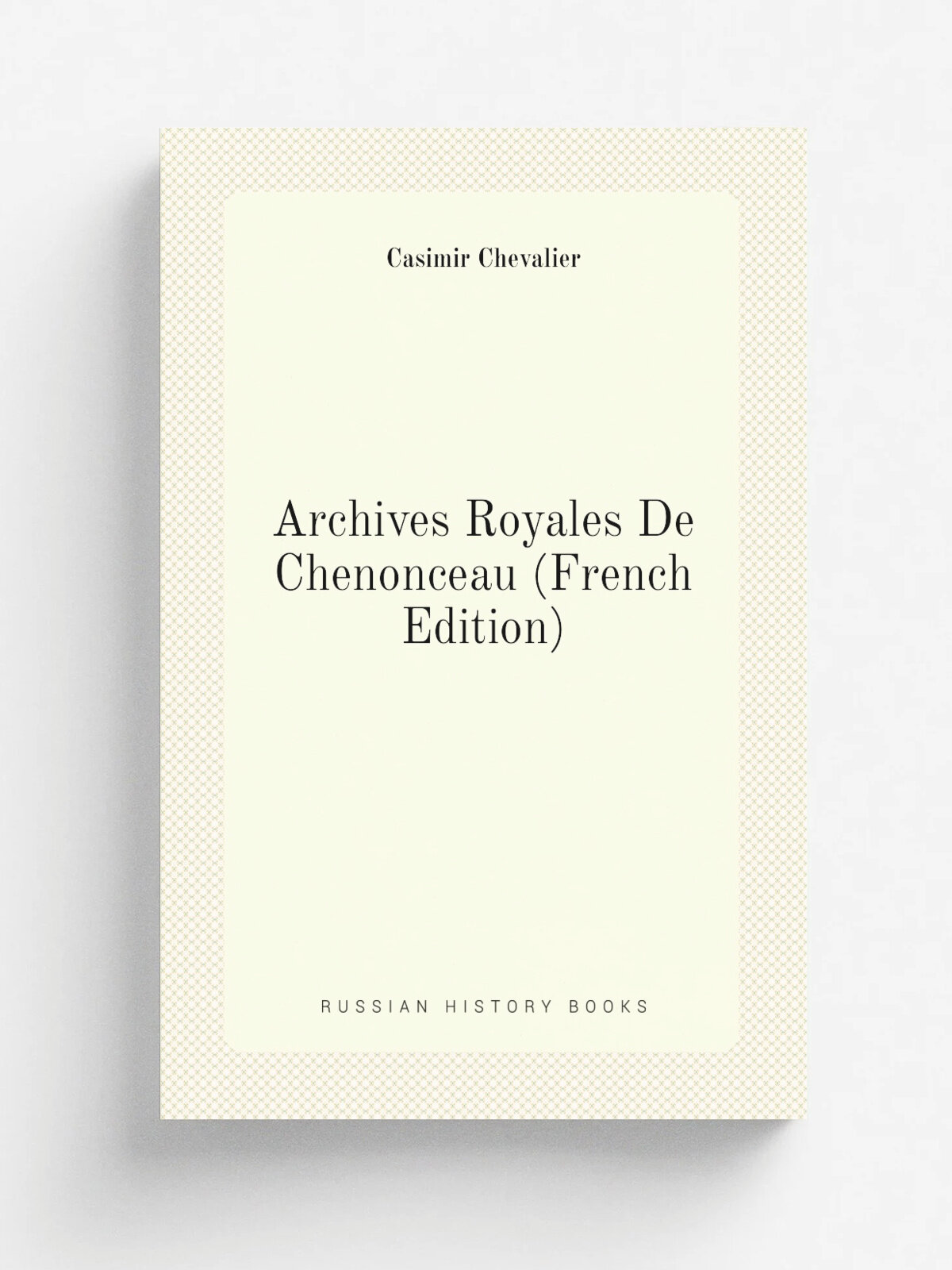 Archives Royales De Chenonceau (French Edition) | Casimir Chevalier | Репринт