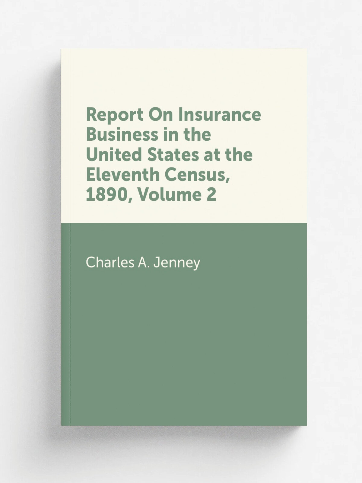 Report On Insurance Business in the United States at the Eleventh Census, 1890, Volume 2 | Charles A. Jenney | Репринт