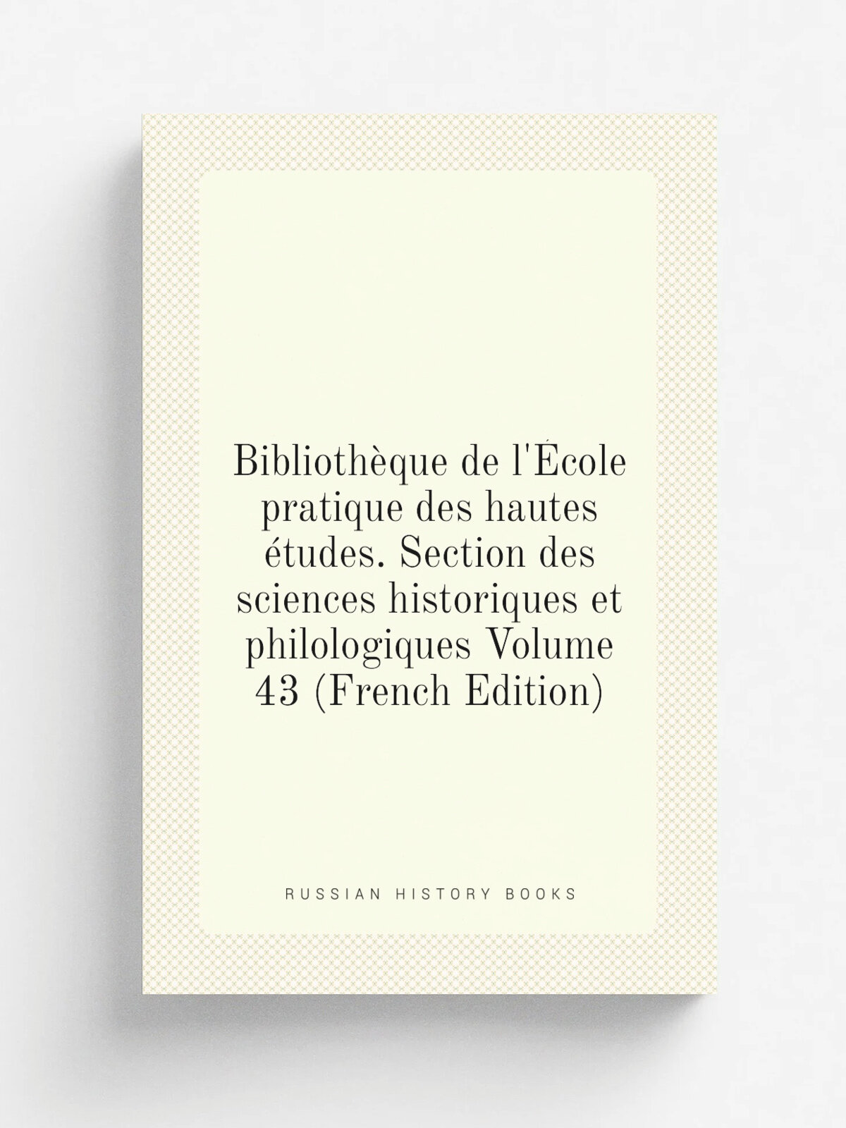Biblioth.que de l'. cole pratique des hautes . tudes. Section des sciences historiques et philologiques Volume 43 (French Edition) | Репринт