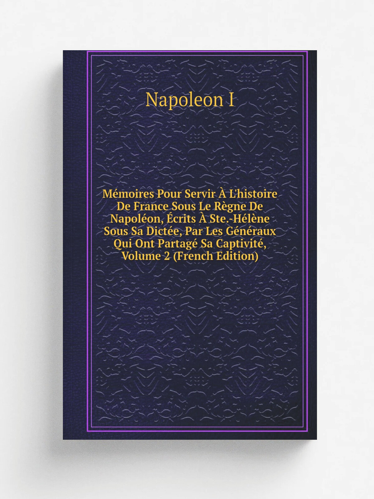 M.moires Pour Servir . L'histoire De France Sous Le R.gne De Napol.on, . crits . Ste.-H. l. ne Sous Sa Dict.e, Par Les G.n.raux Qui Ont Partag. Sa Capti…