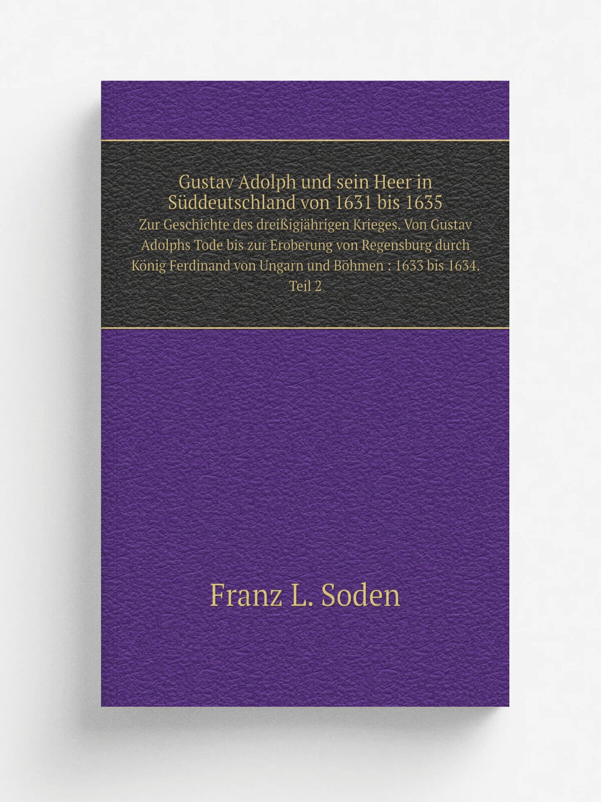 Gustav Adolph und sein Heer in S.ddeutschland von 1631 bis 1635. Zur Geschichte des drei.igj.hrigen Krieges. Von Gustav Adolphs Tode bis zur Eroberun…