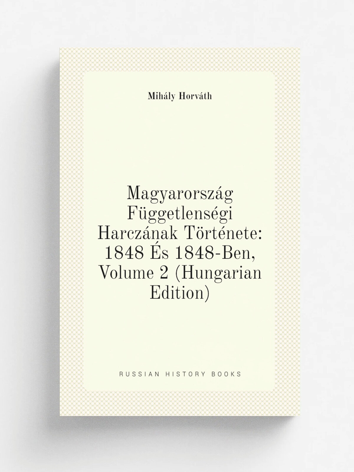 Magyarorsz.g F.ggetlens.gi Harcz.nak T.rt.nete: 1848 . s 1848-Ben, Volume 2 (Hungarian Edition) | Mih.ly Horv.th | Репринт
