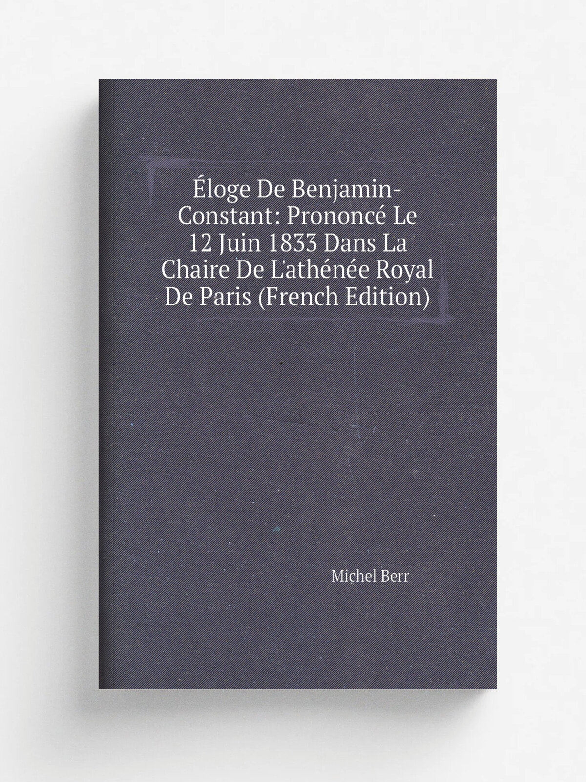 . loge De Benjamin-Constant: Prononc. Le 12 Juin 1833 Dans La Chaire De L'ath. n. e Royal De Paris (French Edition) | Michel Berr | Репринт