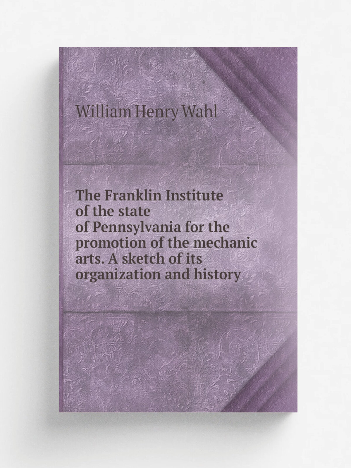 The Franklin Institute of the state of Pennsylvania for the promotion of the mechanic arts. A sketch of its organization and history