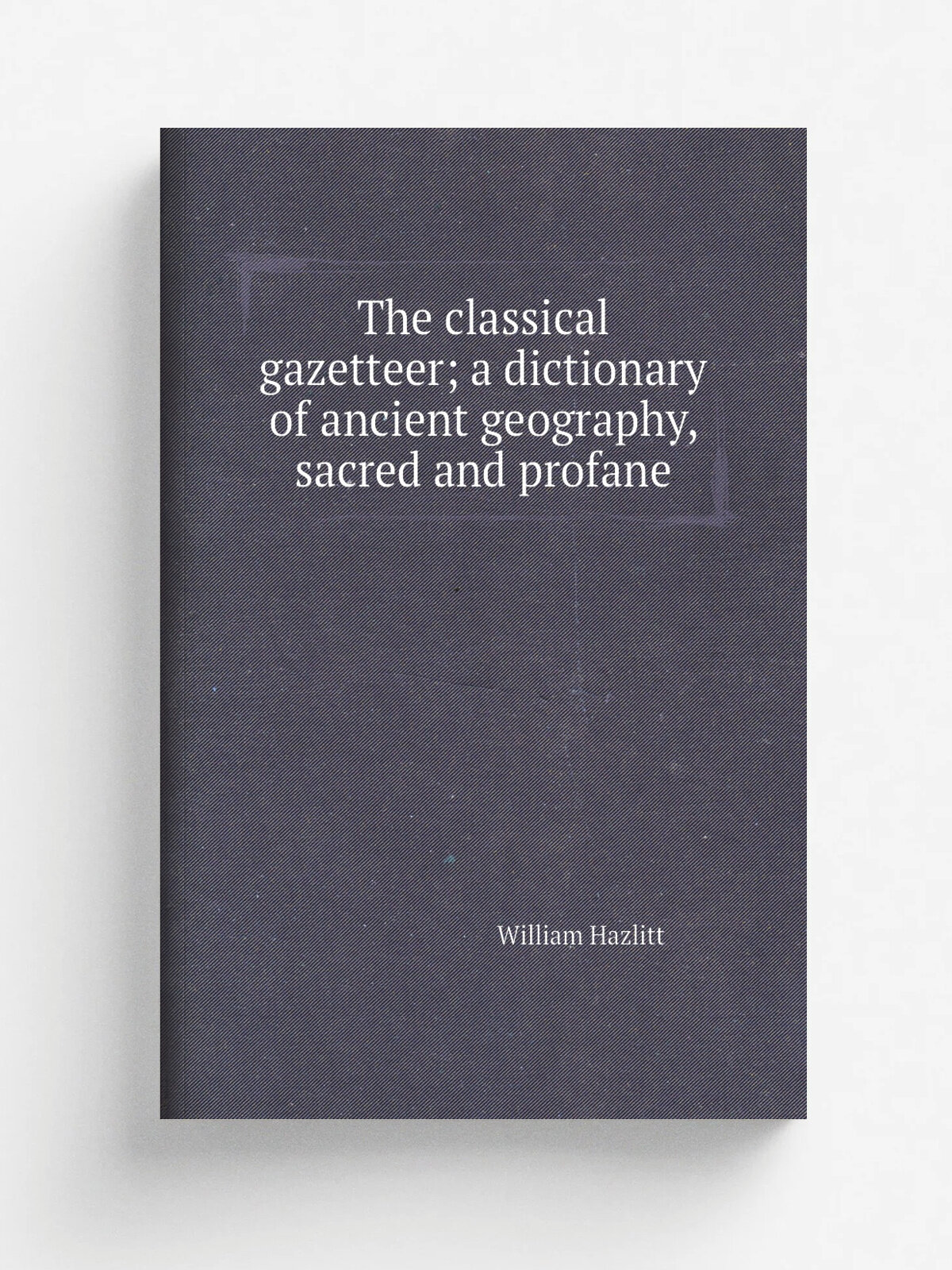The classical gazetteer; a dictionary of ancient geography, sacred and profane | William Hazlitt | 1851 | Репринт