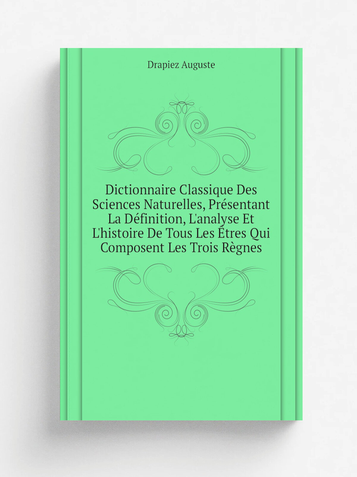 Dictionnaire Classique Des Sciences Naturelles, Pr.sentant La D.finition, L'analyse Et L'histoire De Tous Les . tres Qui Composent Les Trois R.gnes | …
