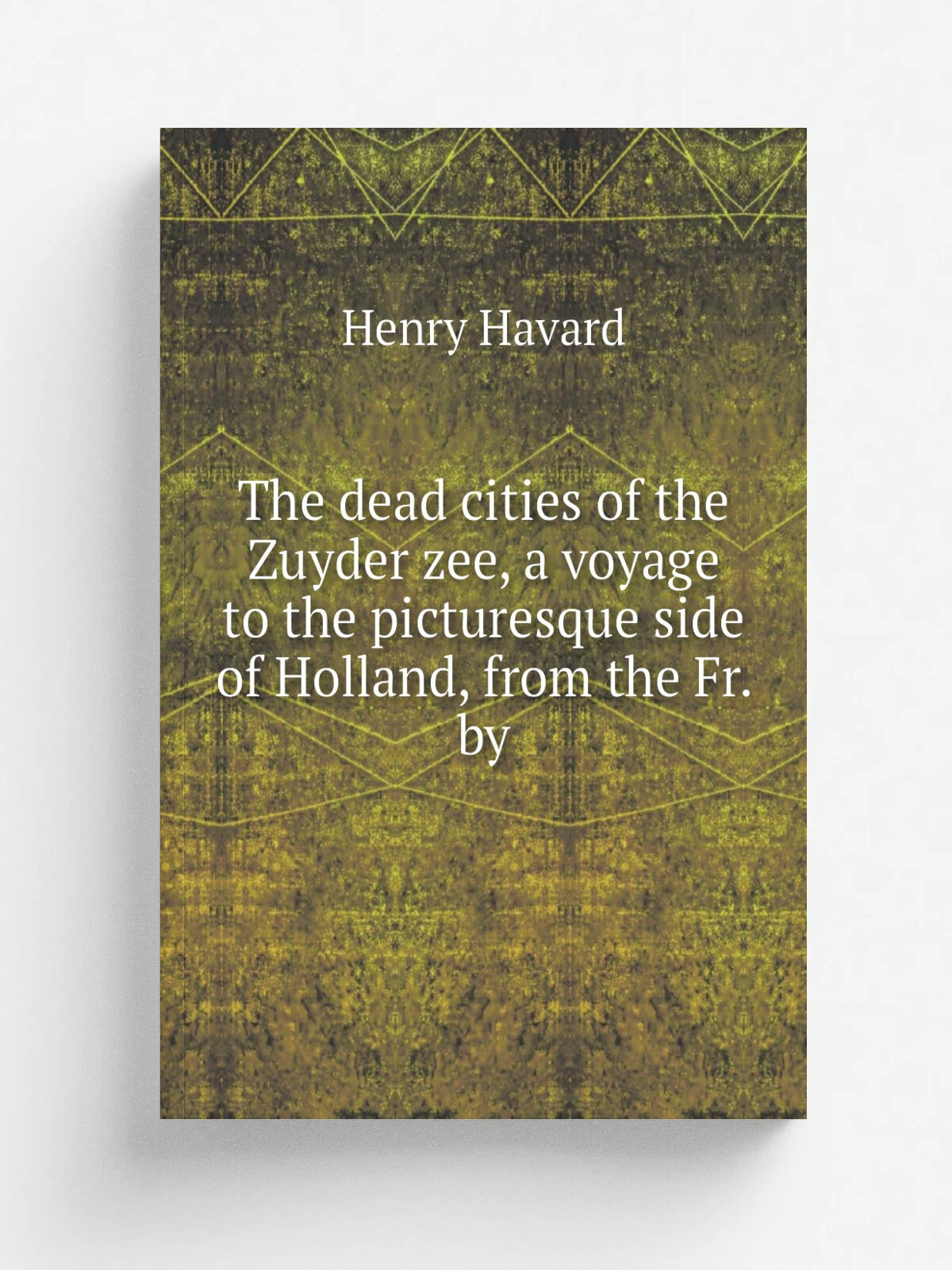 The dead cities of the Zuyder zee, a voyage to the picturesque side of Holland, from the Fr. by | Henry Havard | 1875 | Репринт