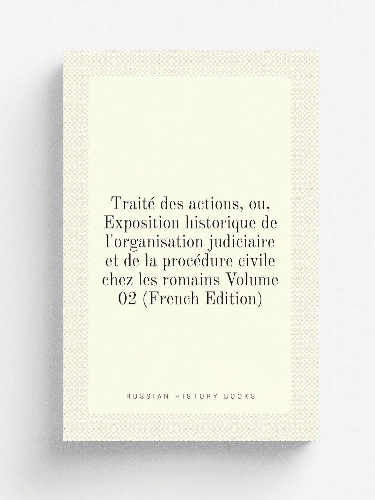 Trait. des actions, ou, Exposition historique de l'organisation judiciaire et de la proc.dure civile chez les romains Volume 02 (French Edition) | Не…