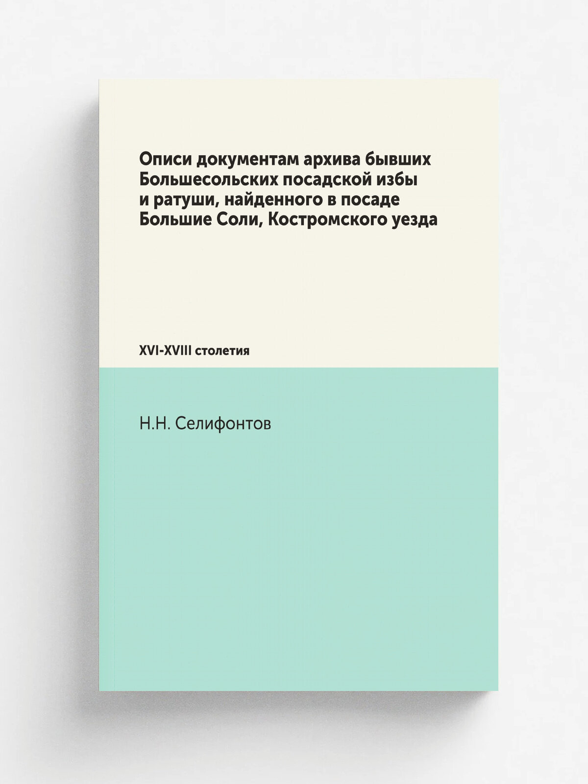 Описи документам архива бывших Большесольских посадской избы и ратуши, найденного в посаде Большие Соли, Костромского уезда. Xvi-Xviii столетия | Н. Н…