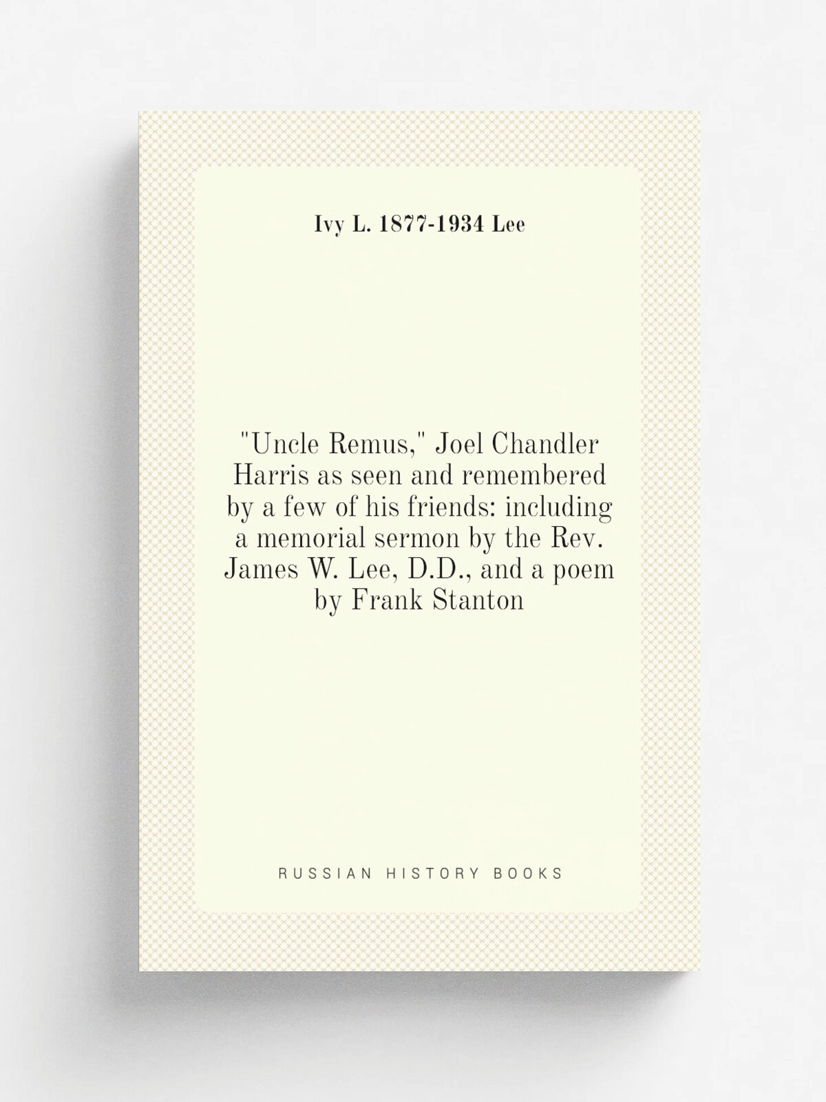 "Uncle Remus," Joel Chandler Harris as seen and remembered by a few of his friends: including a memorial sermon by the Rev. James W. Lee, D.D, and a…