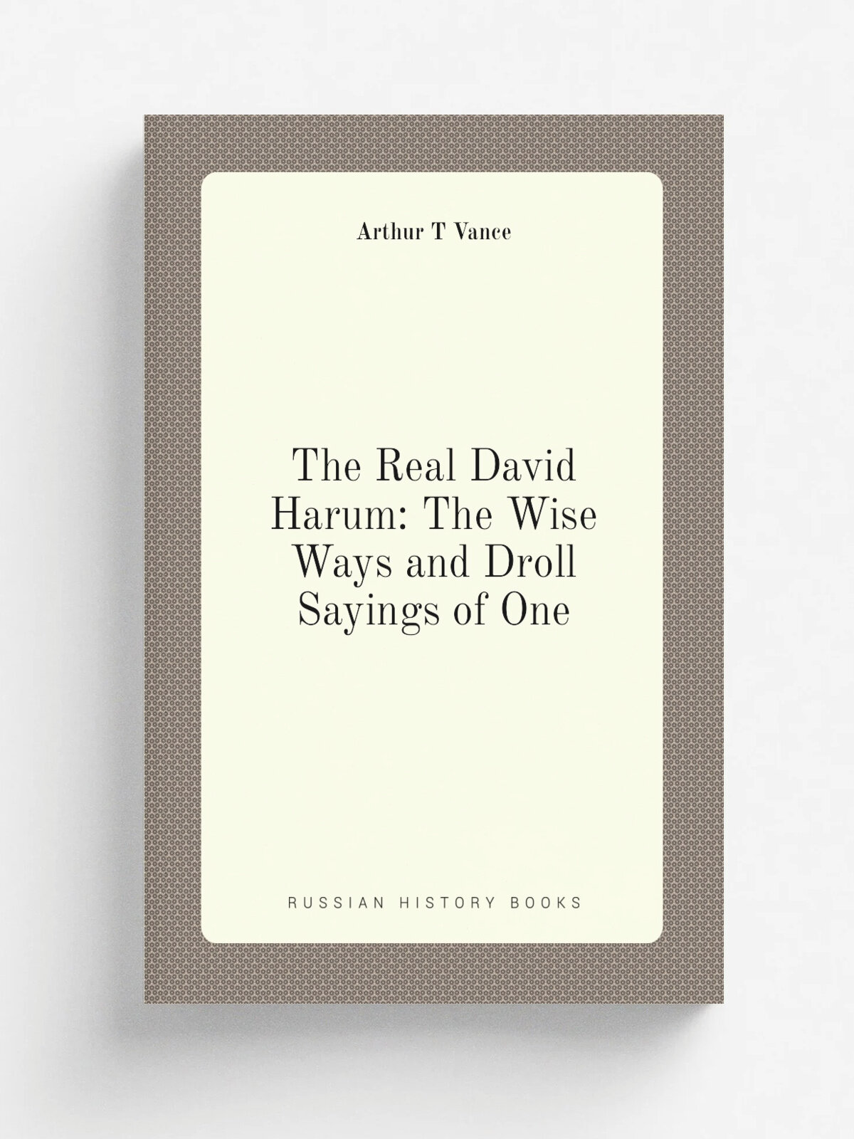 The Real David Harum: The Wise Ways and Droll Sayings of One | Arthur T Vance | Репринт