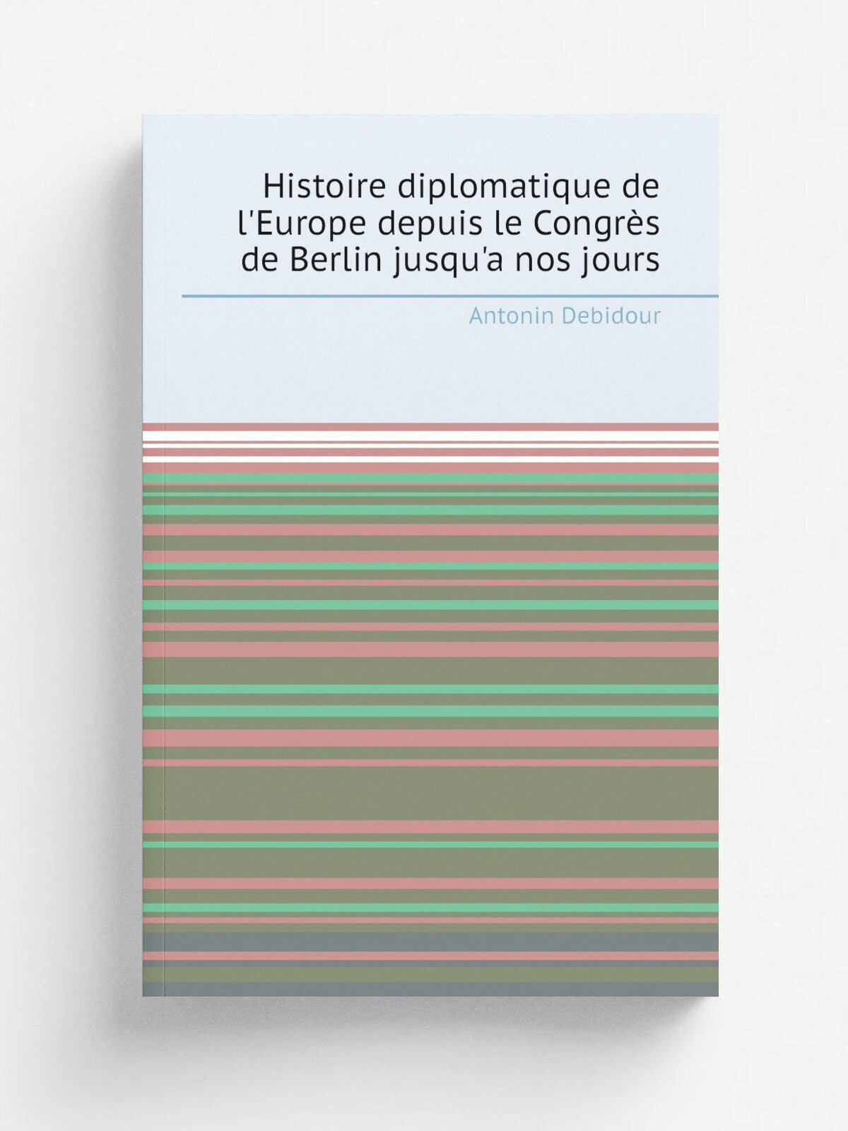 Histoire diplomatique de l'Europe depuis le Congr.s de Berlin jusqu'a nos jours | Antonin Debidour | 1917 | Paris F. Alcan | Репринт