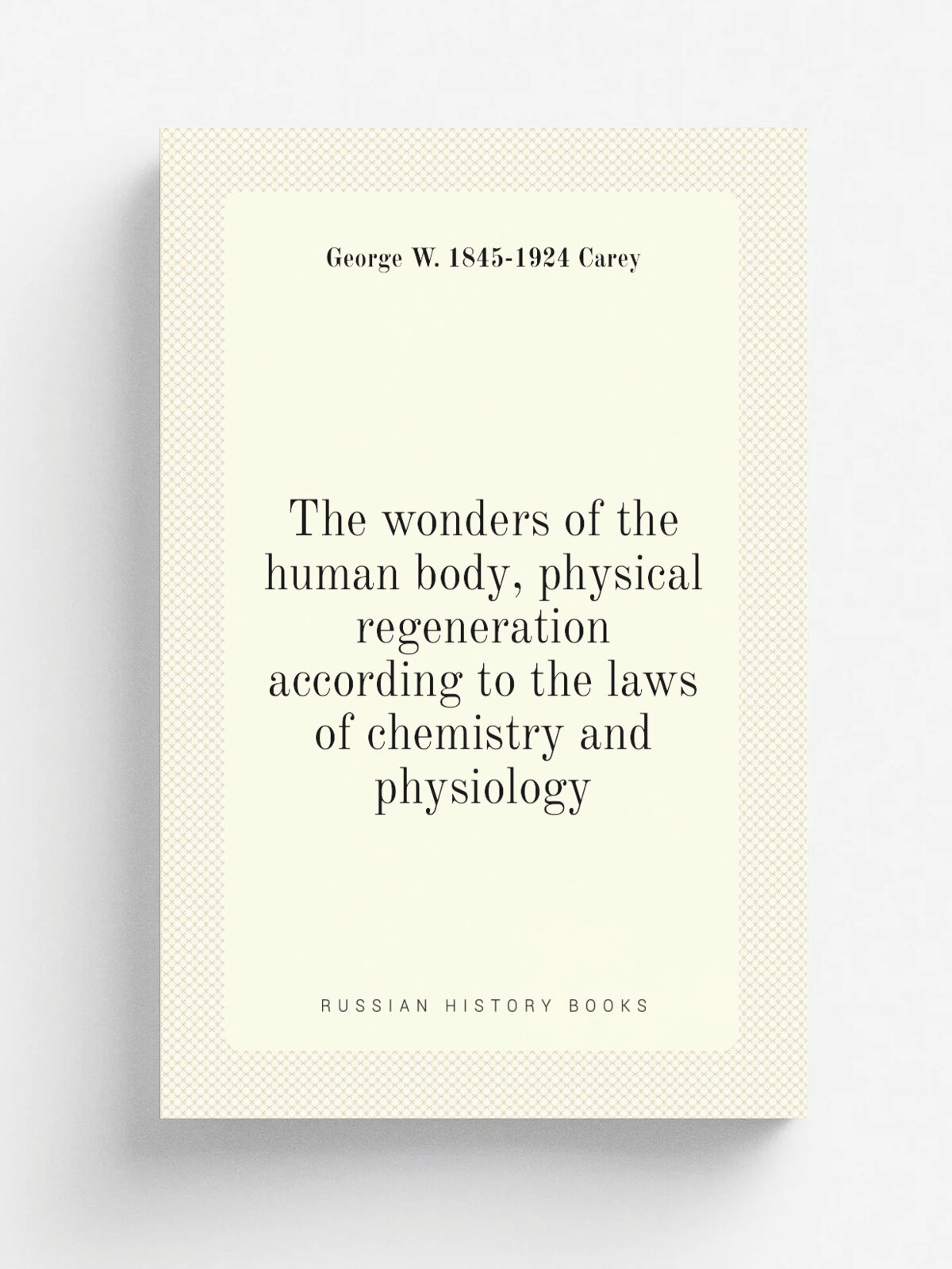 The wonders of the human body, physical regeneration according to the laws of chemistry and physiology | George W. 1845-1924 Carey | Репринт