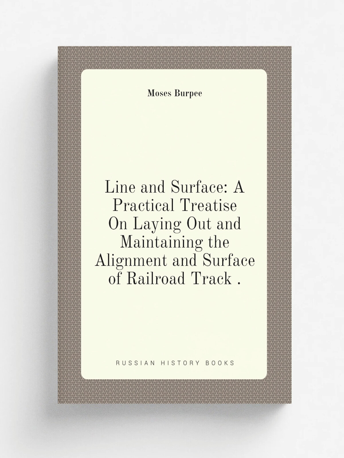Line and Surface: A Practical Treatise On Laying Out and Maintaining the Alignment and Surface of Railroad Track . | Moses Burpee | Репринт