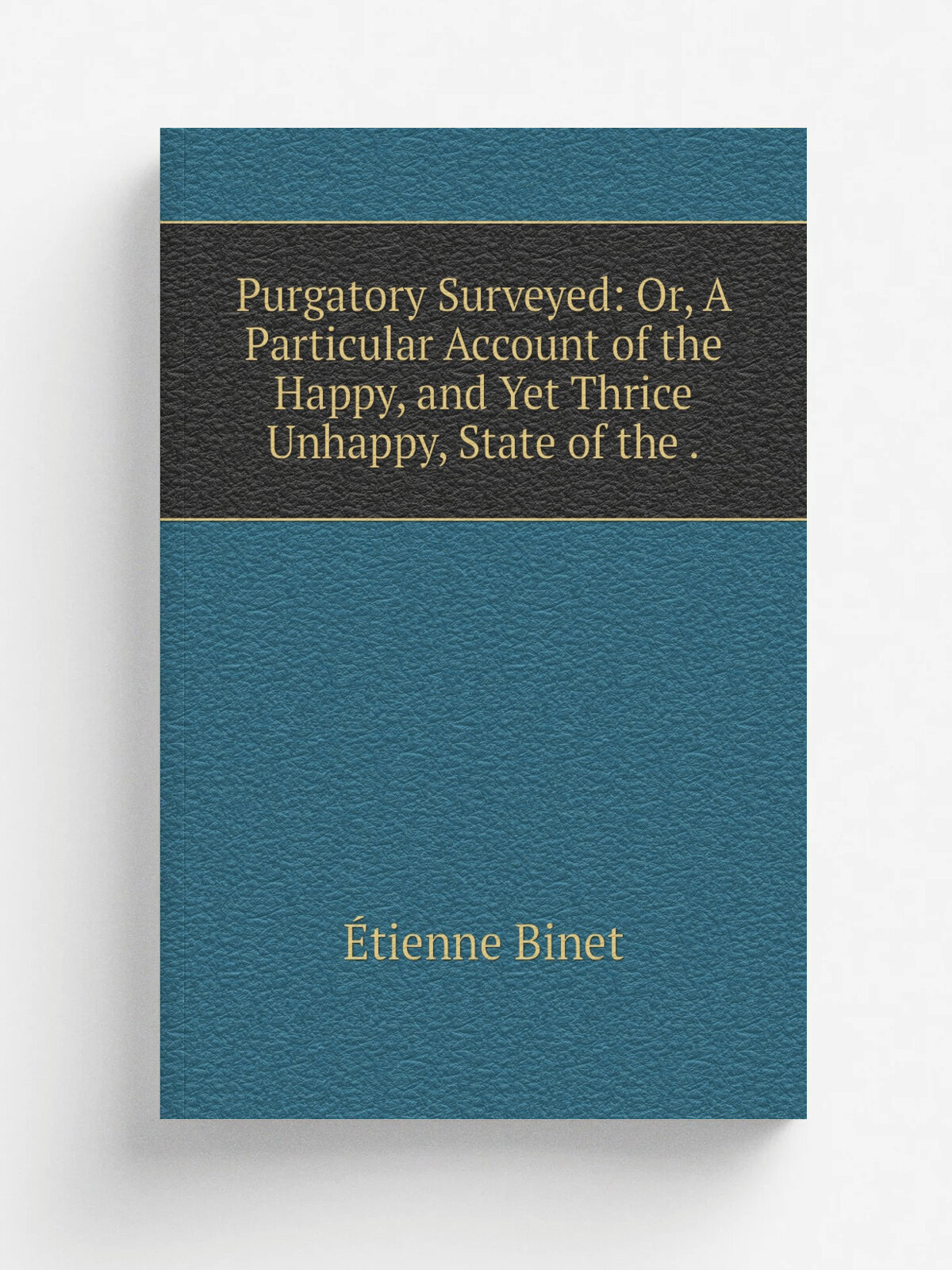 Purgatory Surveyed: Or, A Particular Account of the Happy, and Yet Thrice Unhappy, State of the . | . tienne Binet | 1874 | Burns and Oates | Репринт