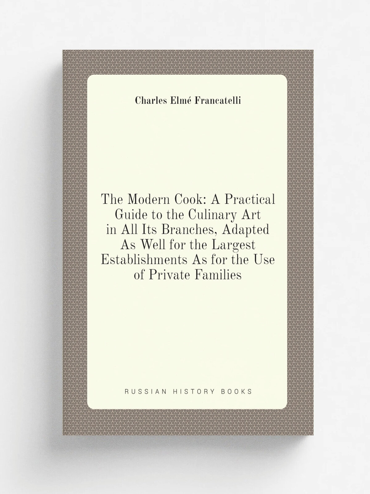 The Modern Cook: A Practical Guide to the Culinary Art in All Its Branches, Adapted As Well for the Largest Establishments As for the Use of Private …