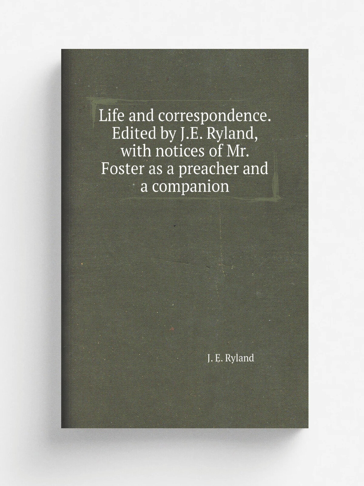 Life and correspondence. Edited by J.E. Ryland, with notices of Mr. Foster as a preacher and a companion | J. E. Ryland | Репринт