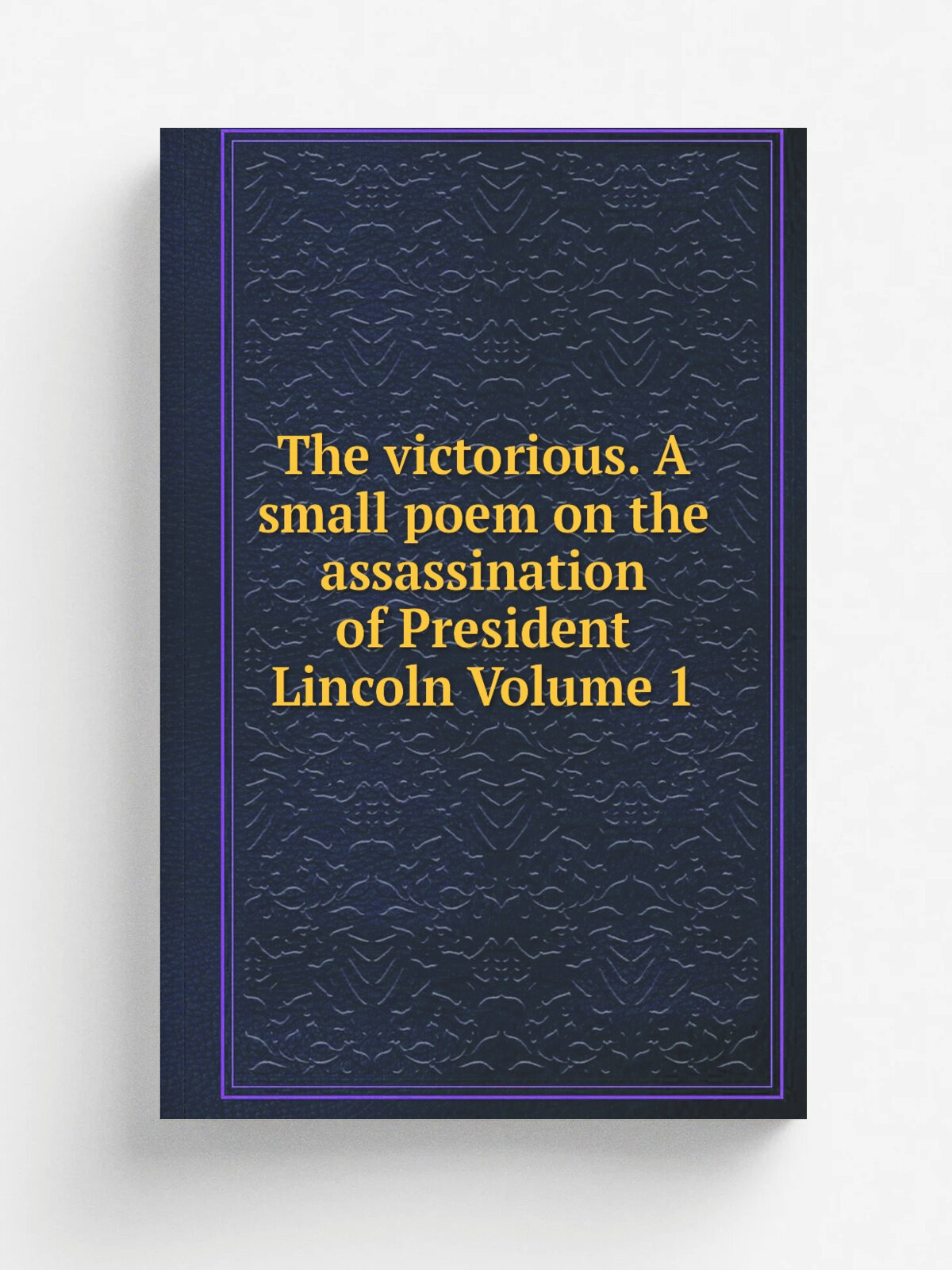 The victorious. A small poem on the assassination of President Lincoln Volume 1