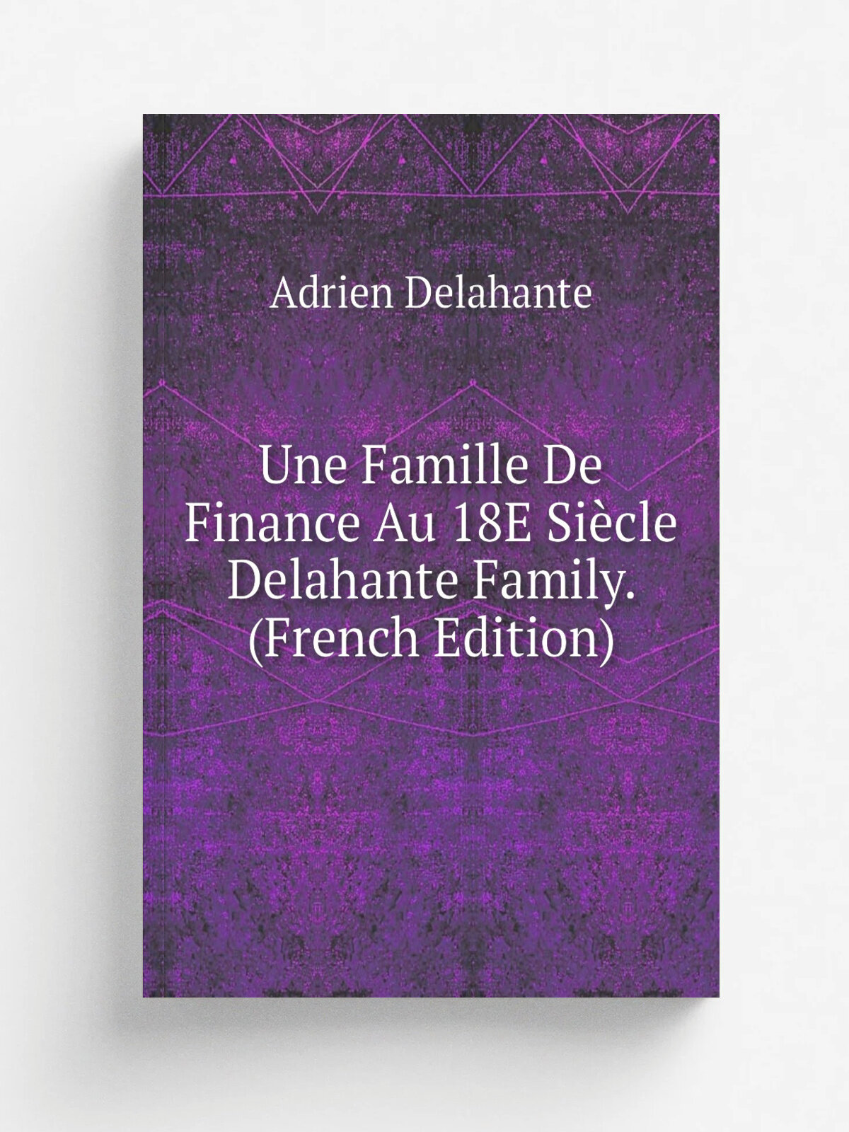Une Famille De Finance Au 18E Si.cle Delahante Family. (French Edition) | Adrien Delahante | Репринт