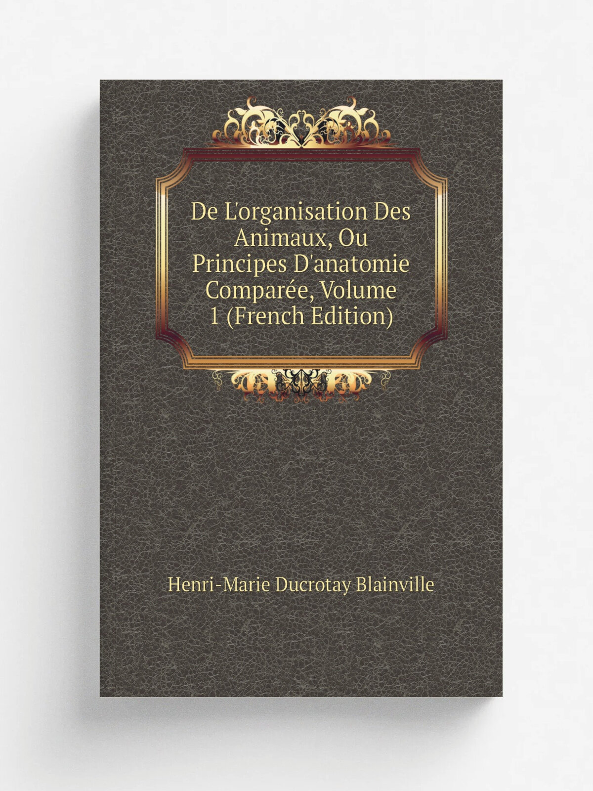 De L'organisation Des Animaux, Ou Principes D'anatomie Compar.e, Volume 1 (French Edition) | Henri-Marie Ducrotay Blainville | Репринт