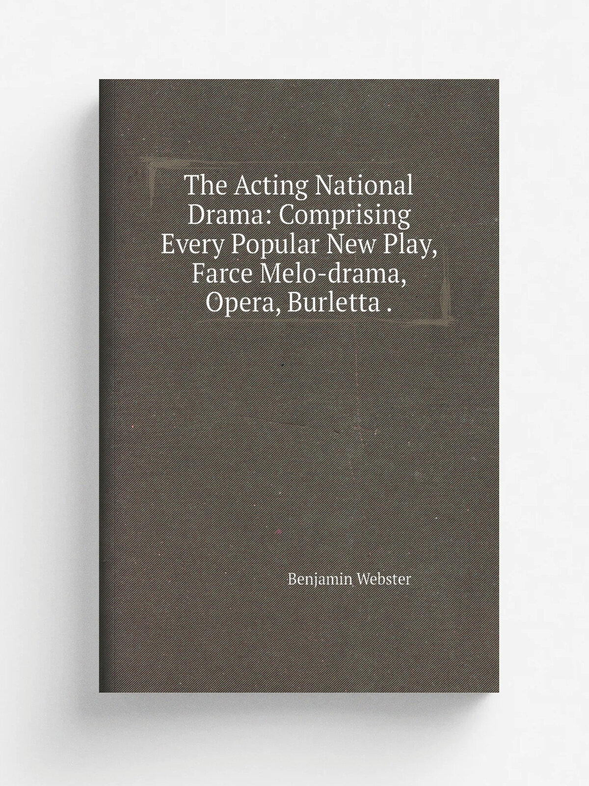 The Acting National Drama: Comprising Every Popular New Play, Farce Melo-drama, Opera, Burletta . | Benjamin Webster | 1837 | Chapman and Hall | Репр…