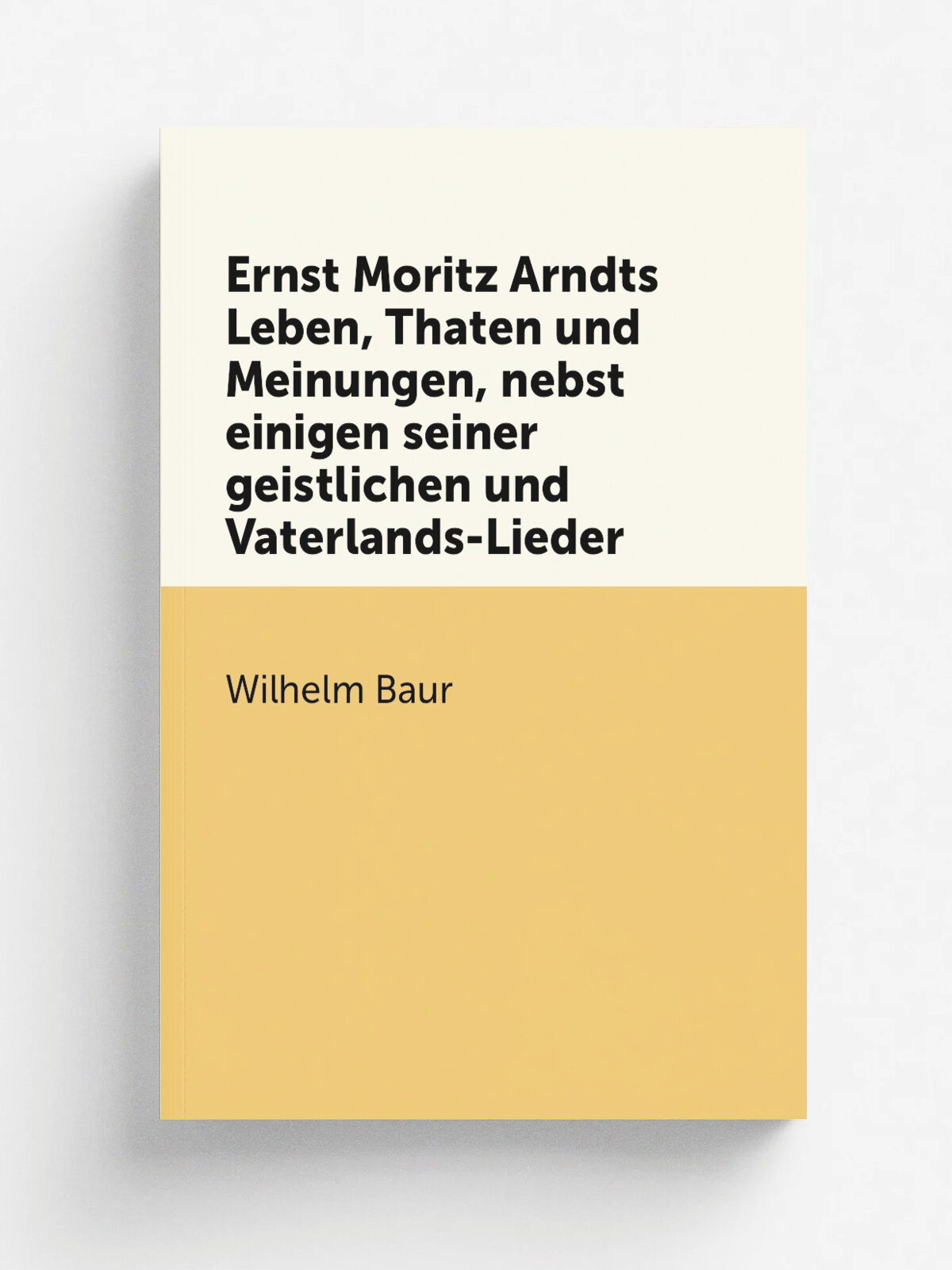 Ernst Moritz Arndts Leben, Thaten und Meinungen, nebst einigen seiner geistlichen und Vaterlands-Lieder | Wilhelm Baur | 1861 | Zwickau : Verein zur …
