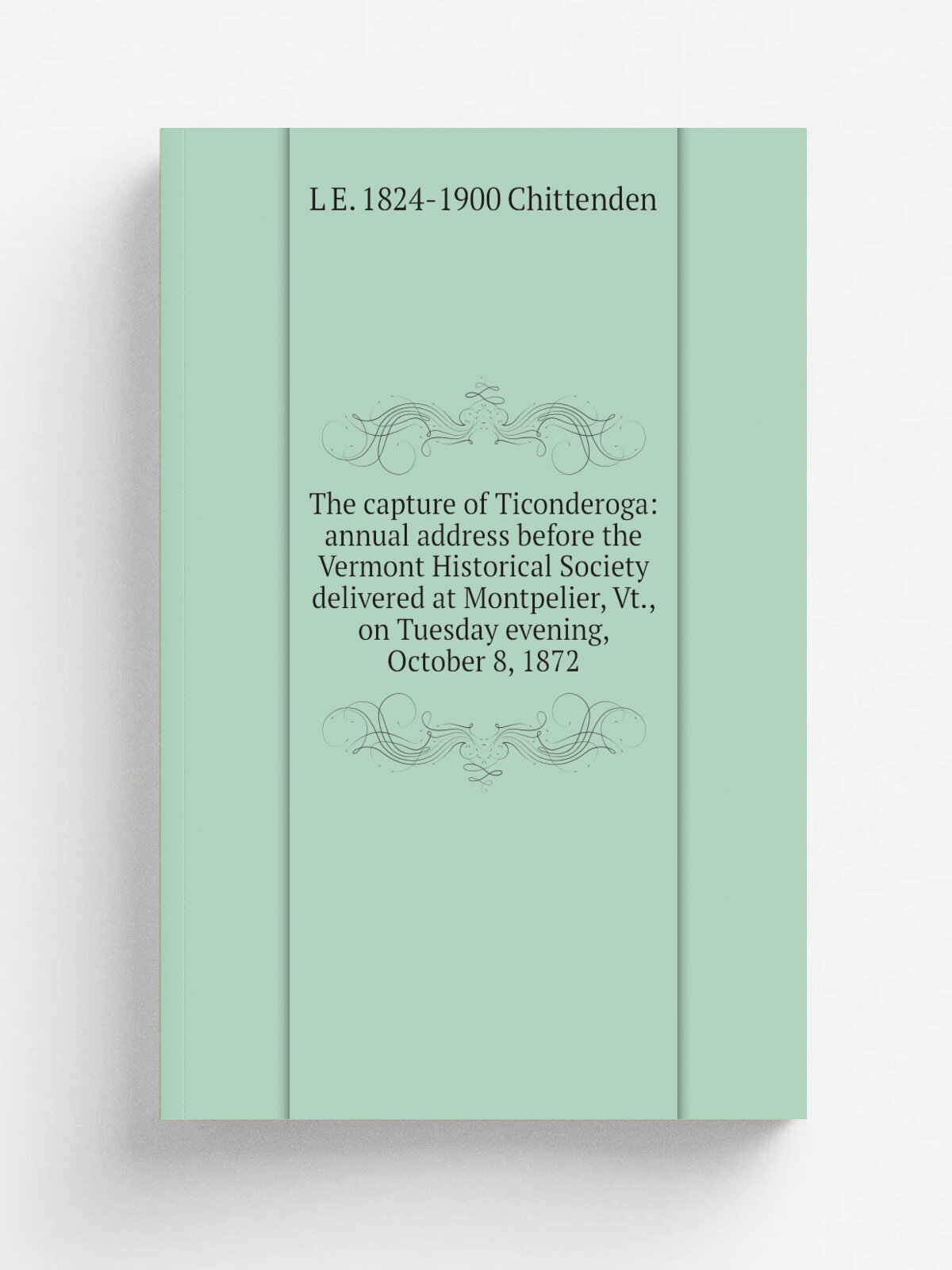The capture of Ticonderoga: annual address before the Vermont Historical Society delivered at Montpelier, Vt, on Tuesday evening, October 8, 1872 | …