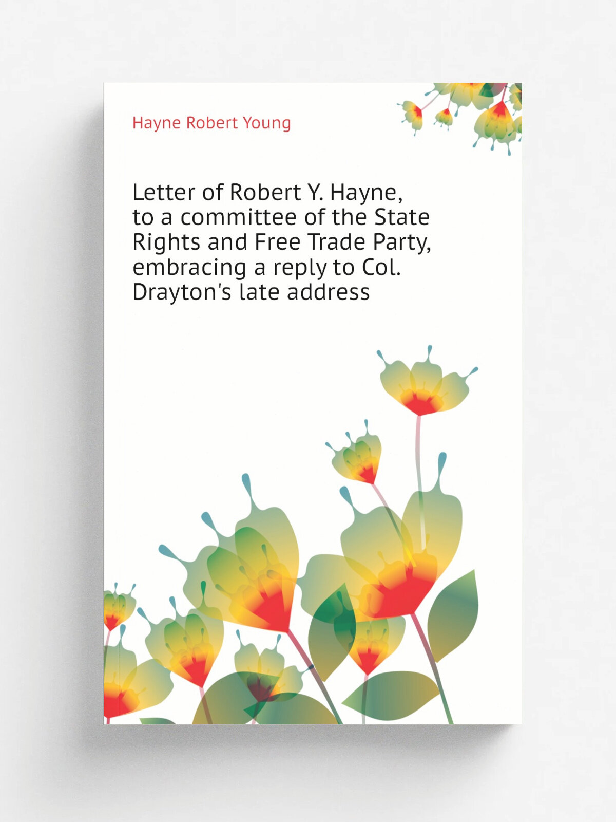 Letter of Robert Y. Hayne, to a committee of the State Rights and Free Trade Party, embracing a reply to Col. Drayton's late address | Hayne Robert Y…