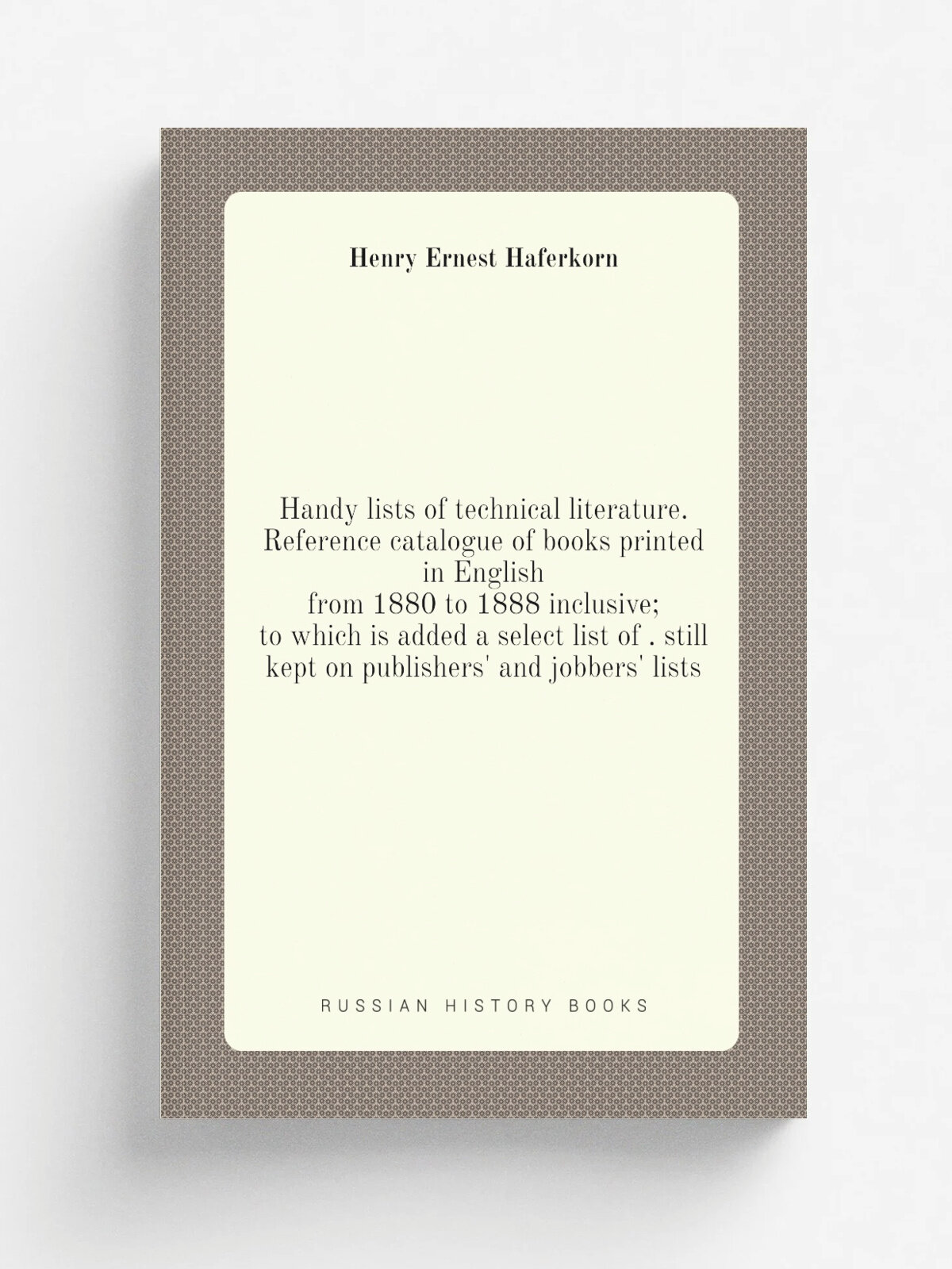 Handy lists of technical literature. Reference catalogue of books printed in English from 1880 to 1888 inclusive; to which is added a select list of …