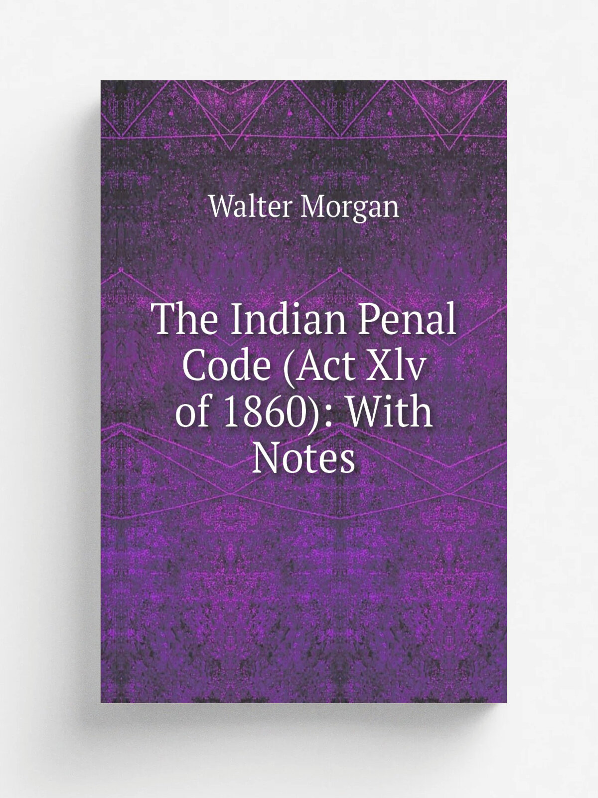 The Indian Penal Code (Act Xlv of 1860): With Notes | Walter Morgan | Репринт