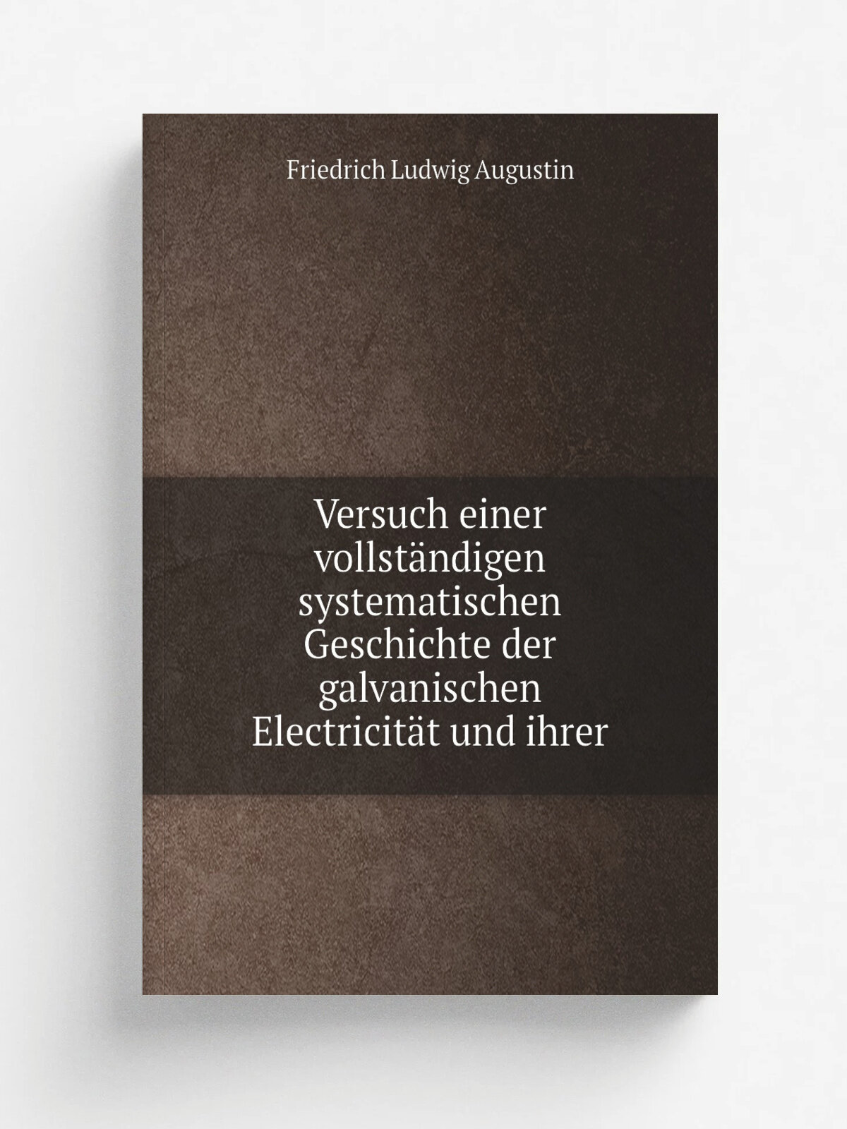 Versuch einer vollst.ndigen systematischen Geschichte der galvanischen Electricit.t und ihrer | Friedrich Ludwig Augustin | 1803 | in der Felischisch…