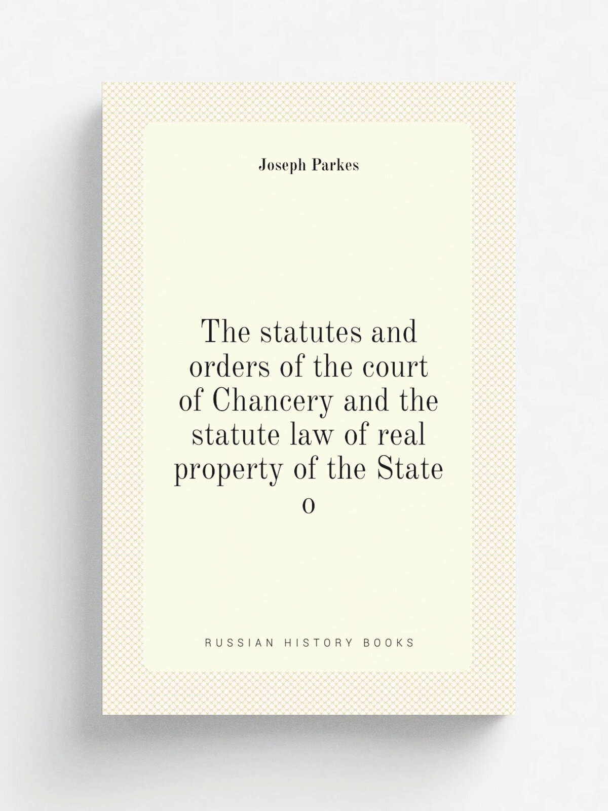 "The statutes and orders of the court of Chancery and the statute law of real property of the State o" | Joseph Parkes | Репринт