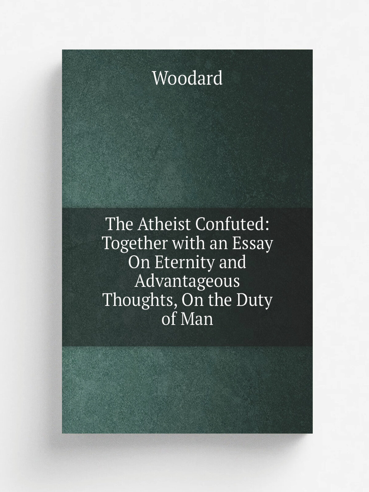 The Atheist Confuted: Together with an Essay On Eternity and Advantageous Thoughts, On the Duty of Man