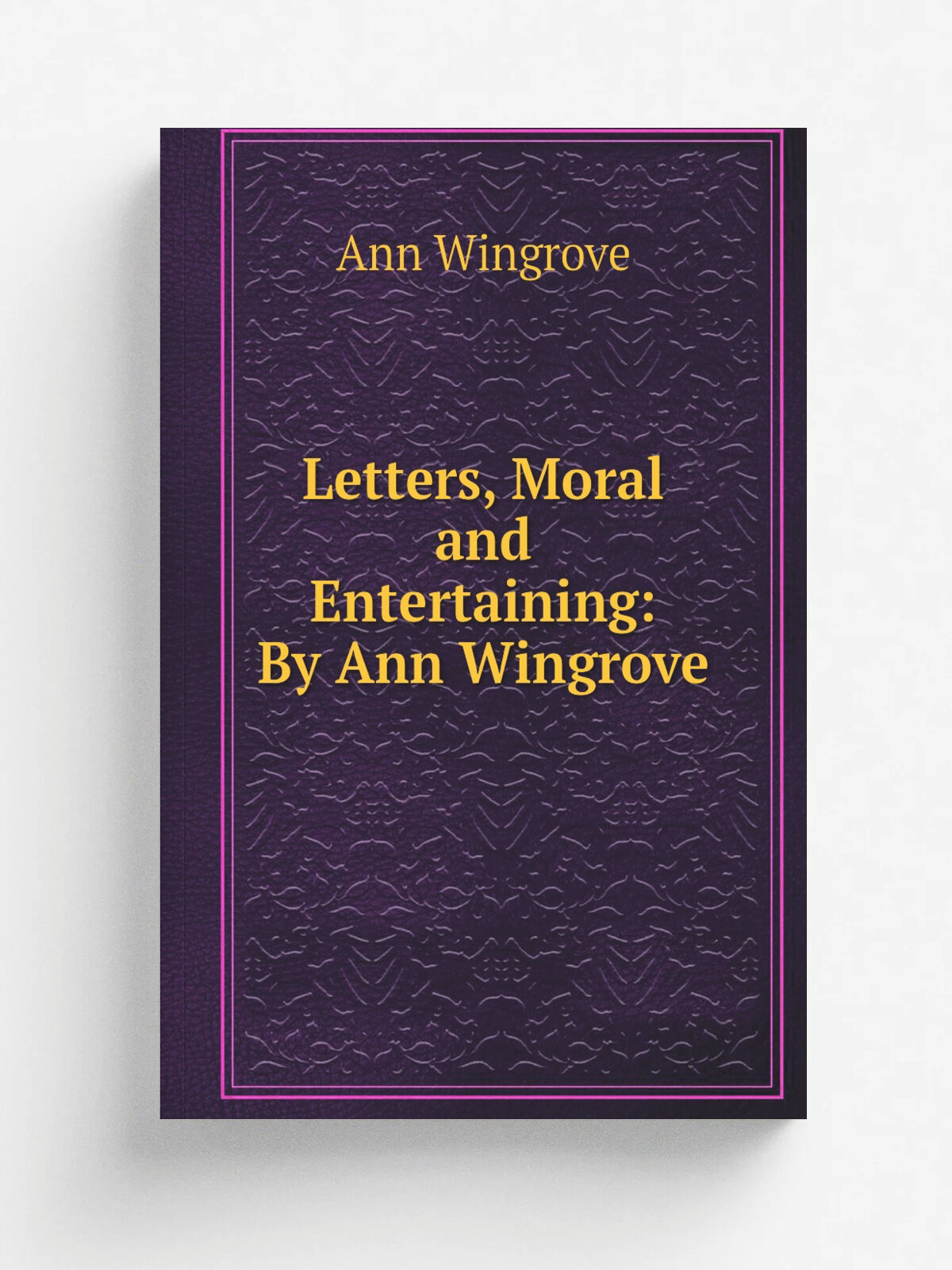 Letters, Moral and Entertaining: By Ann Wingrove