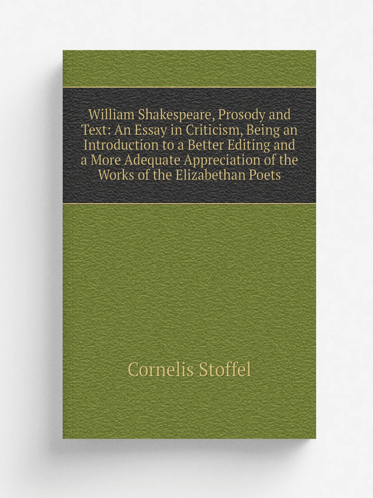 William Shakespeare, Prosody and Text: An Essay in Criticism, Being an Introduction to a Better Editing and a More Adequate Appreciation of the Works…