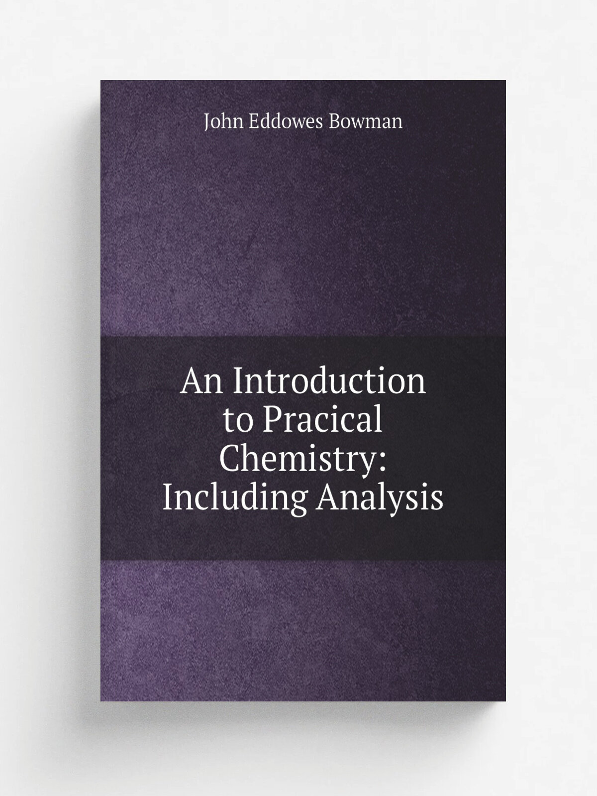 An Introduction to Pracical Chemistry: Including Analysis | John Eddowes Bowman | 1848 | John Churchill | Репринт