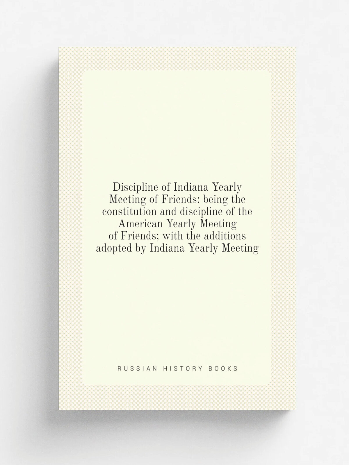 Discipline of Indiana Yearly Meeting of Friends: being the constitution and discipline of the American Yearly Meeting of Friends; with the additions …