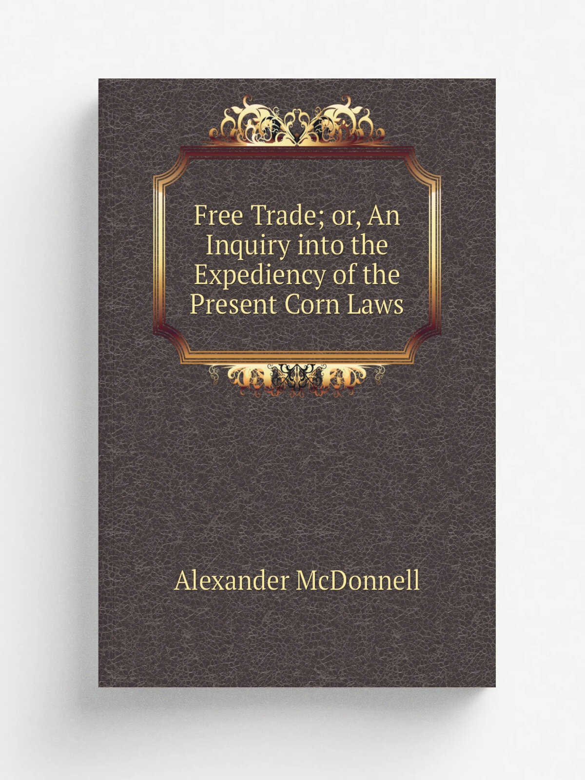 Free Trade; or, An Inquiry into the Expediency of the Present Corn Laws | Alexander McDonnell | Репринт
