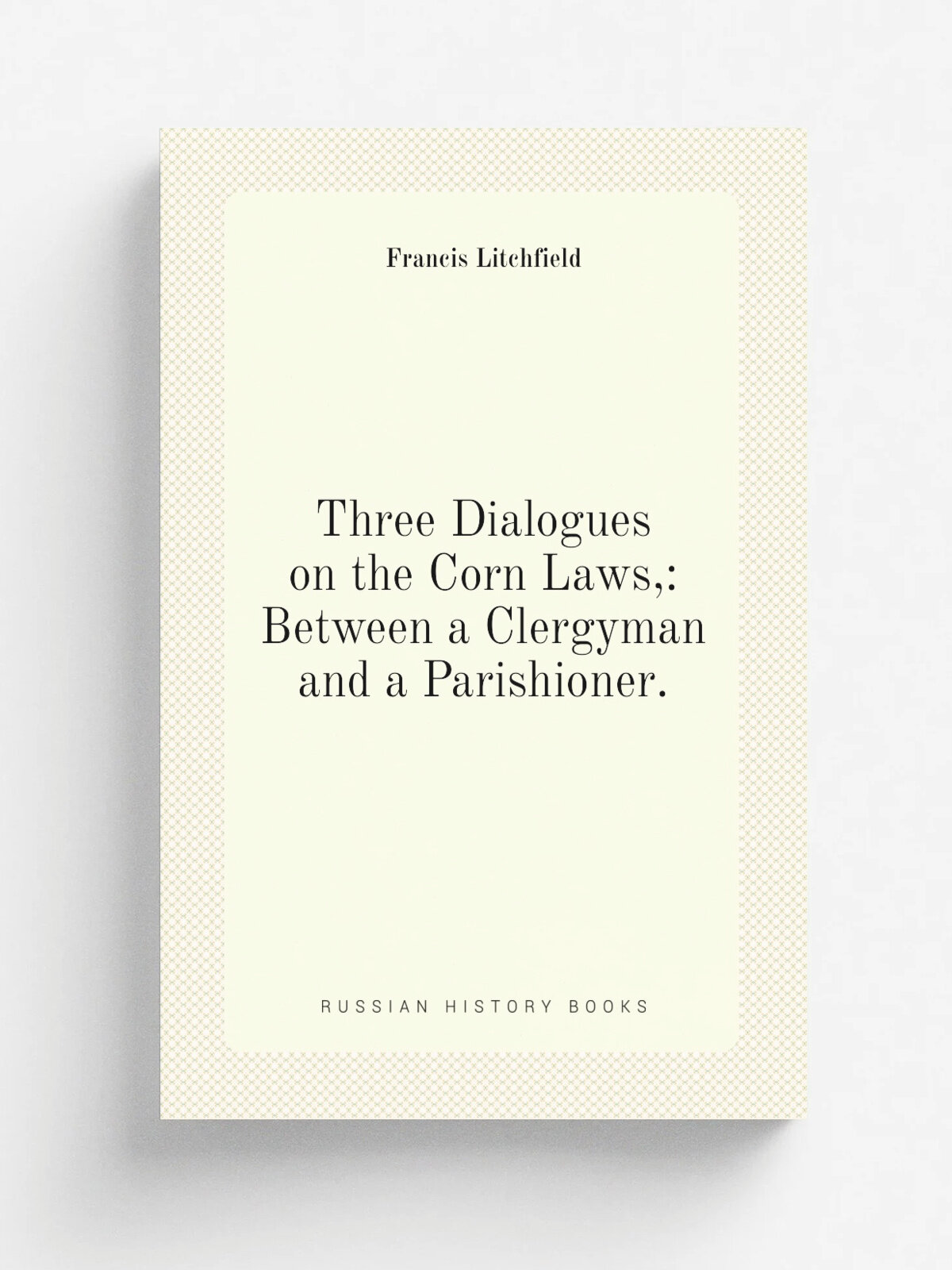 Three Dialogues on the Corn Laws: Between a Clergyman and a Parishioner.