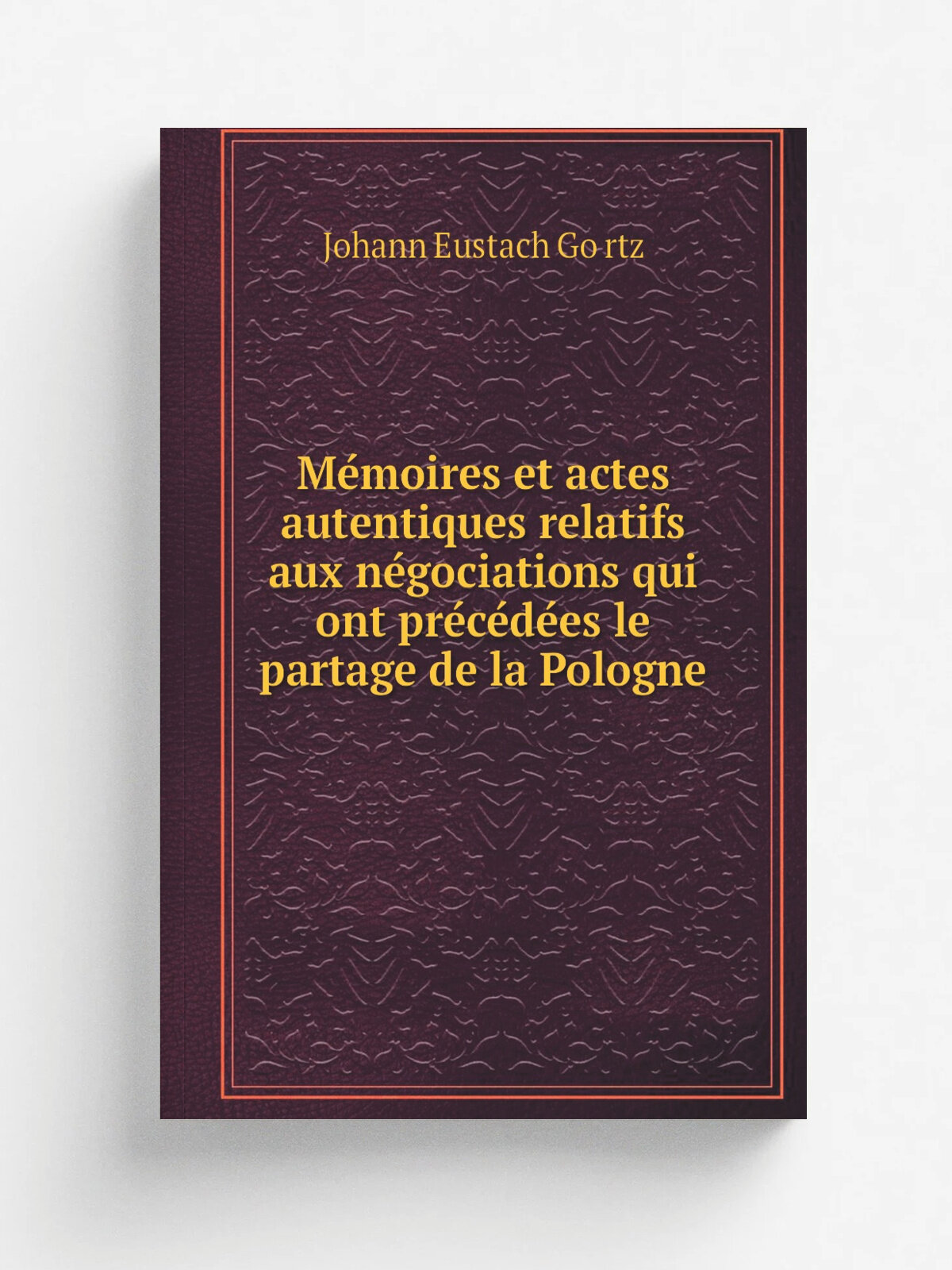 Me.moires et actes autentiques relatifs aux ne.gociations qui ont pre.ce.de.es le partage de la Pologne | Johann Eustach Go.rtz | 1810 | . Paris : s.n…
