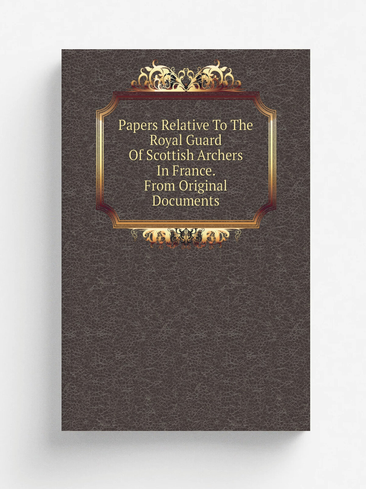 Papers Relative To The Royal Guard Of Scottish Archers In France. From Original Documents | Репринт