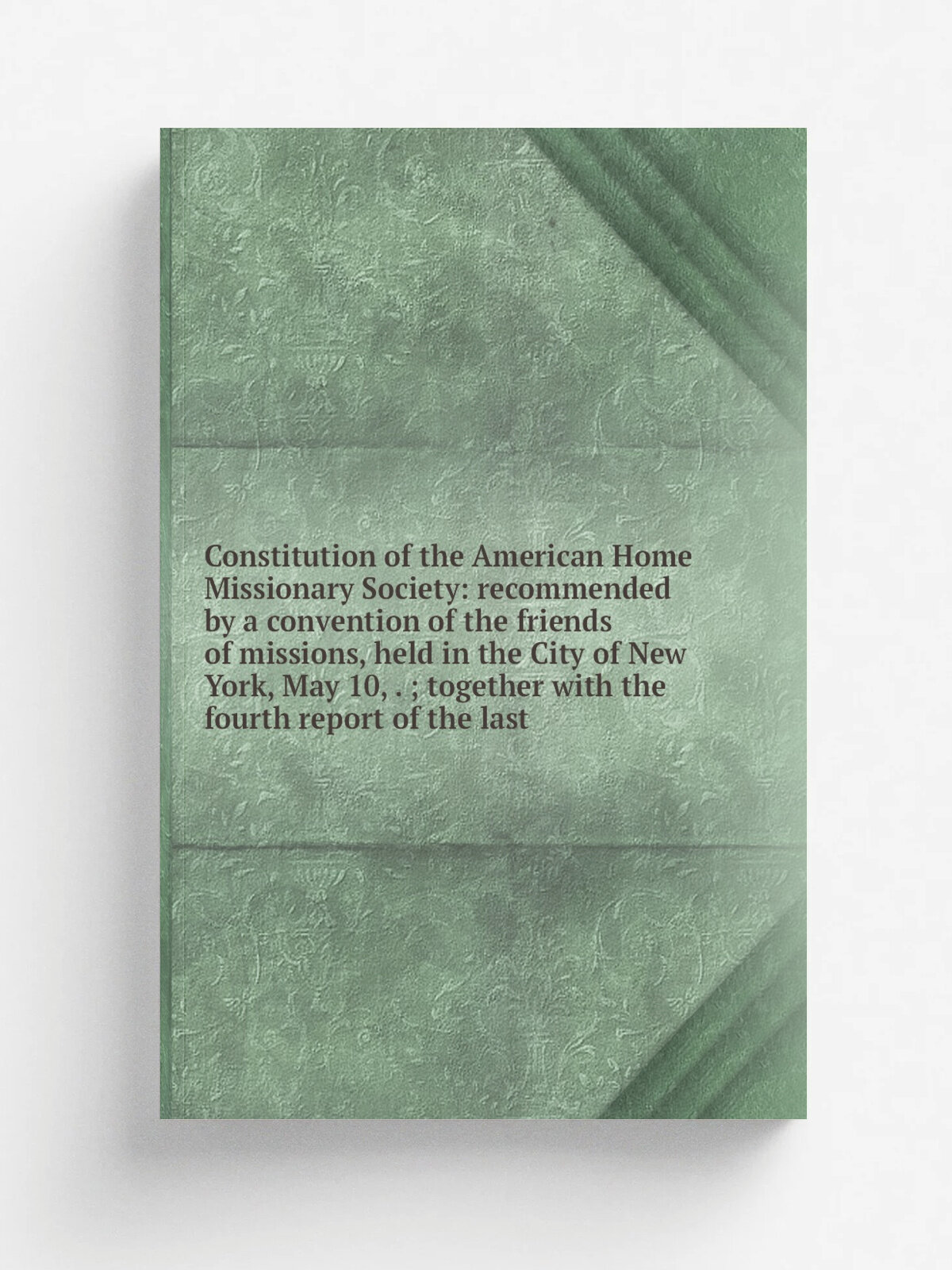 Constitution of the American Home Missionary Society: recommended by a convention of the friends of missions, held in the City of New York, May 10, …
