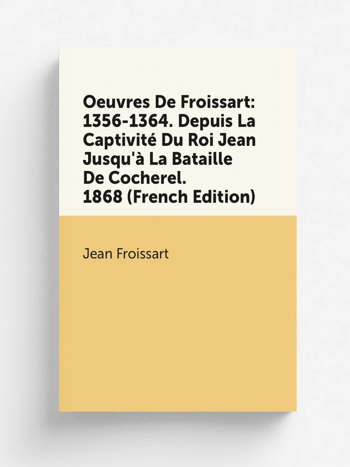 Oeuvres De Froissart: 1356-1364. Depuis La Captivit. Du Roi Jean Jusqu'. La Bataille De Cocherel. 1868 (French Edition) | Froissart Jean | Репринт