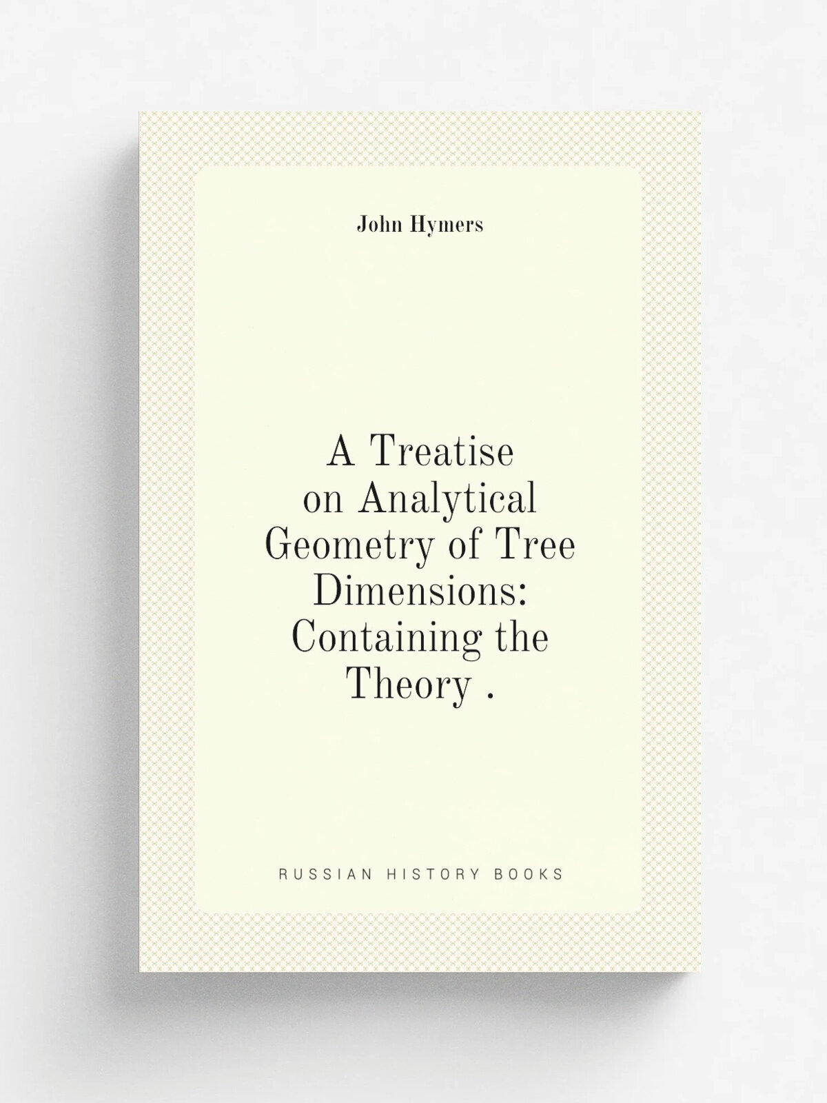 A Treatise on Analytical Geometry of Tree Dimensions: Containing the Theory . | John Hymers | 1848 | Printed at the University press | Репринт