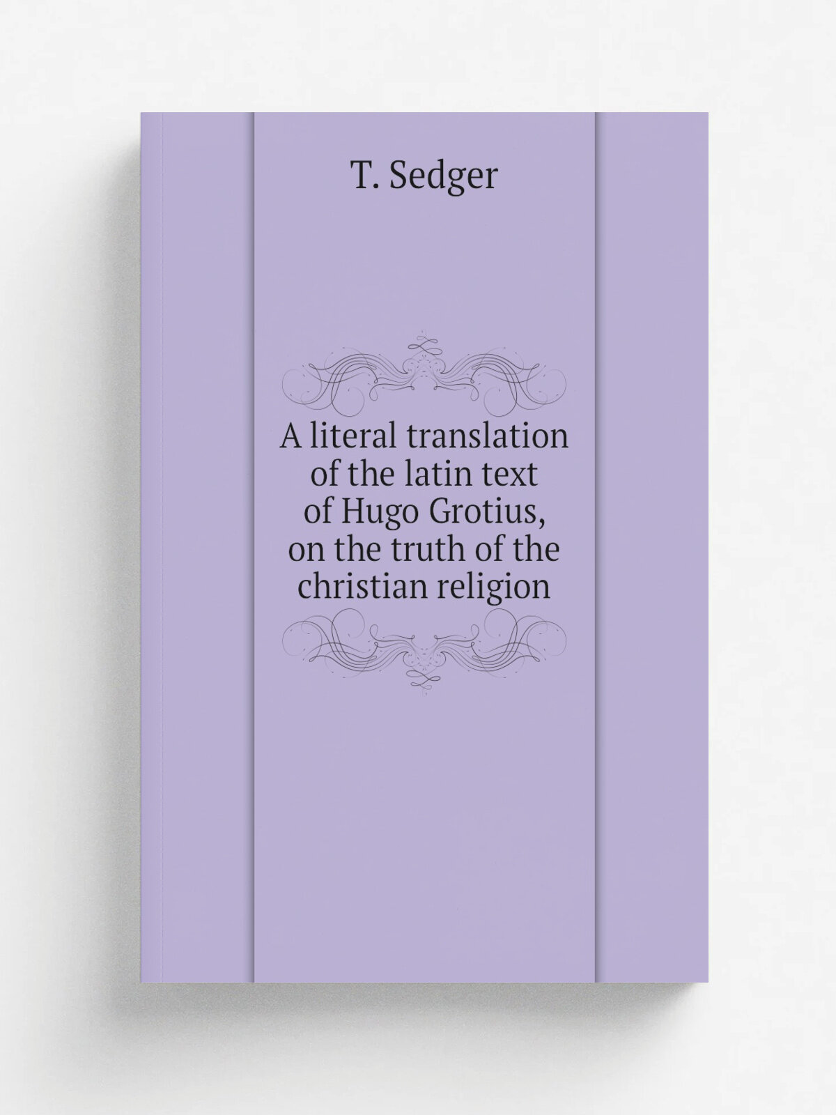 A literal translation of the latin text of Hugo Grotius, on the truth of the christian religion