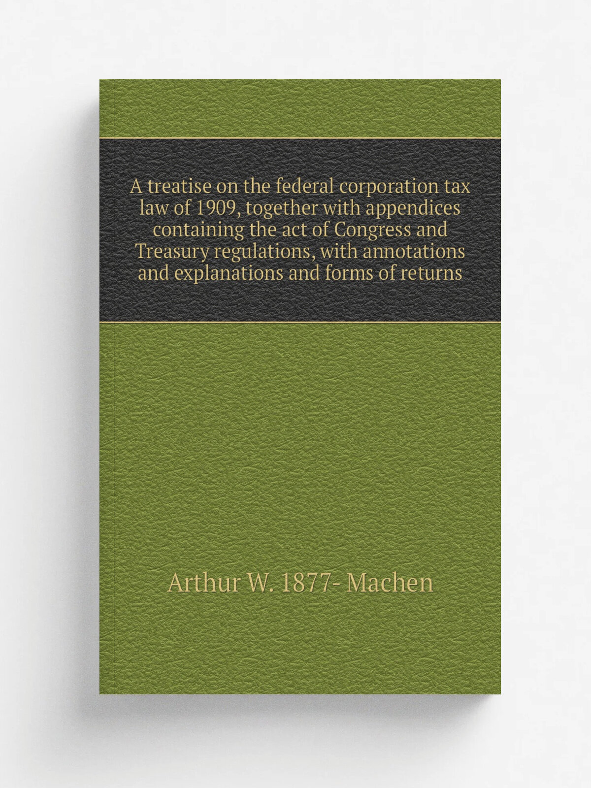 A treatise on the federal corporation tax law of 1909, together with appendices containing the act of Congress and Treasury regulations, with annotat…