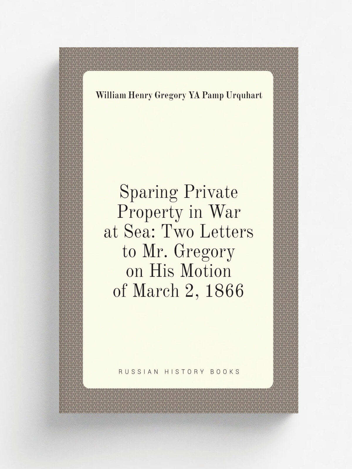 Sparing Private Property in War at Sea: Two Letters to Mr. Gregory on His Motion of March 2, 1866 | William Henry Gregory YA Pamp Urquhart | Репринт
