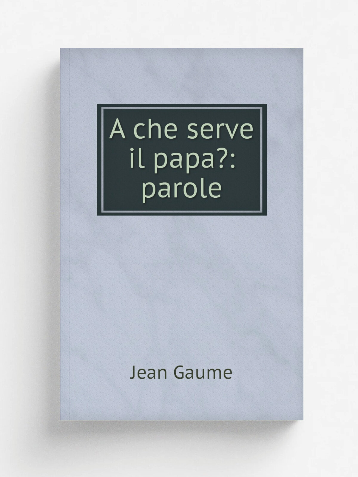 A che serve il papa: parole | Jean Gaume | 1861 | Tip. Tiberina | Репринт